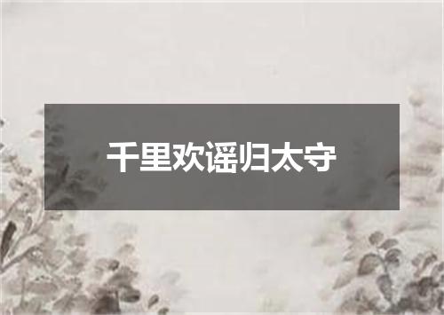 千里欢谣归太守