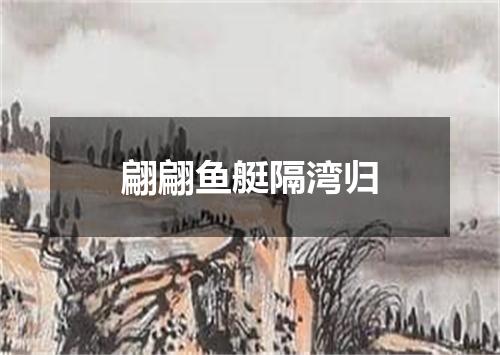 翩翩鱼艇隔湾归