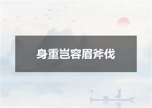 身重岂容眉斧伐