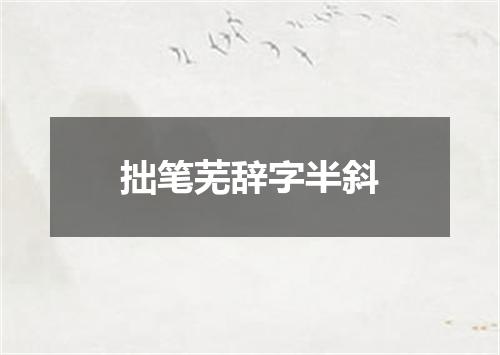 拙笔芜辞字半斜