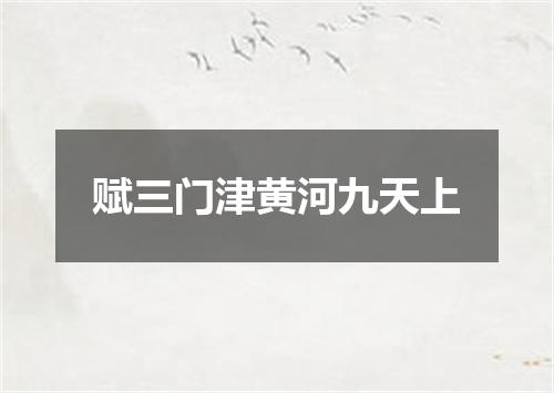 赋三门津黄河九天上