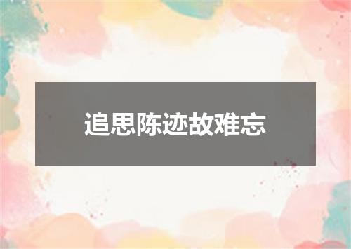 追思陈迹故难忘