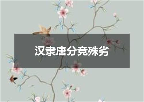 汉隶唐分竞殊劣