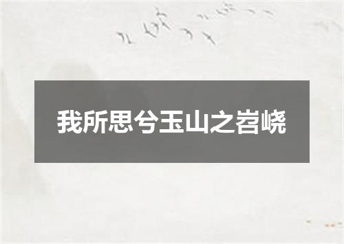 我所思兮玉山之岧峣