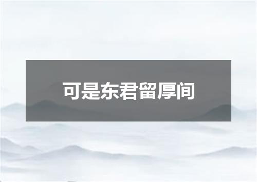 可是东君留厚间