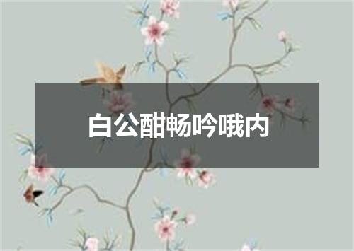 白公酣畅吟哦内