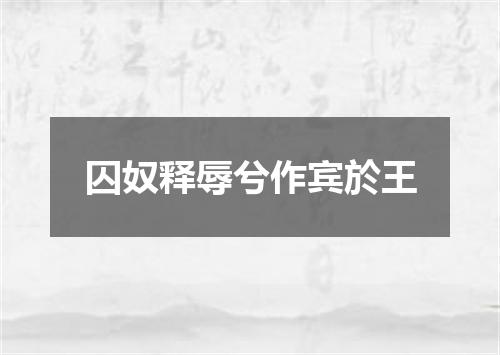 囚奴释辱兮作宾於王