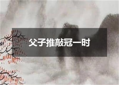 父子推敲冠一时