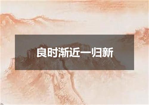 良时渐近一归新