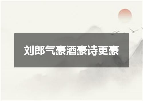 刘郎气豪酒豪诗更豪