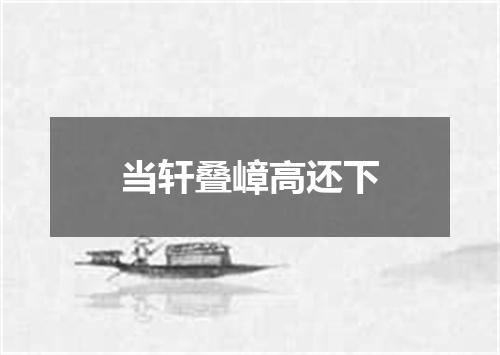 当轩叠嶂高还下