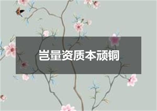 岂量资质本顽铜
