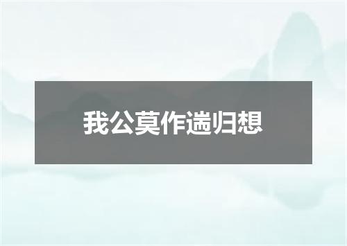 我公莫作遄归想