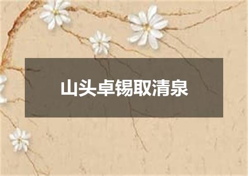 山头卓锡取清泉