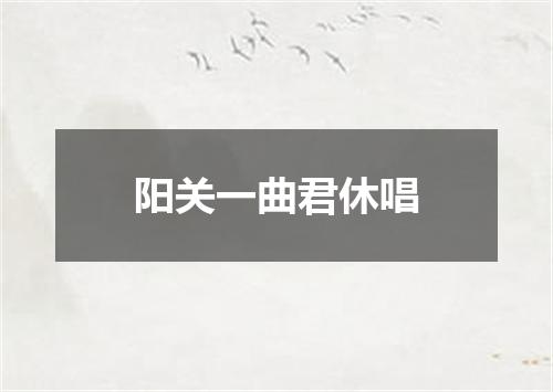 阳关一曲君休唱