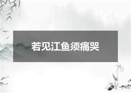 若见江鱼须痛哭