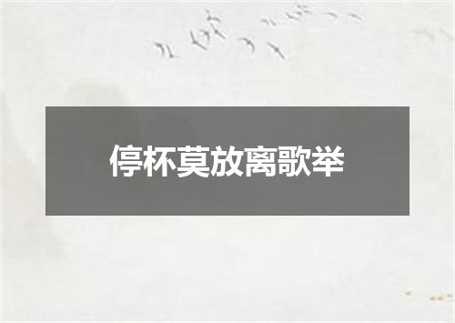 停杯莫放离歌举