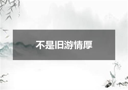不是旧游情厚