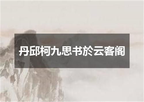 丹邱柯九思书於云客阁