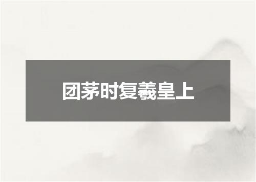 团茅时复羲皇上