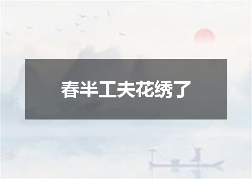 春半工夫花绣了