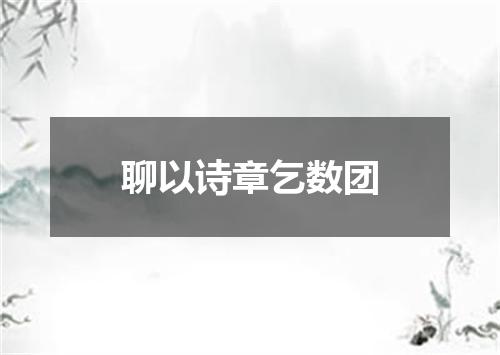 聊以诗章乞数团