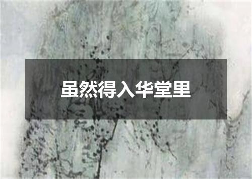 虽然得入华堂里