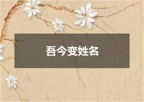吾今变姓名