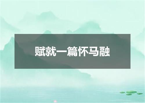 赋就一篇怀马融