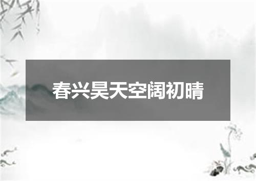 春兴昊天空阔初晴