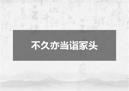 不久亦当诣冢头