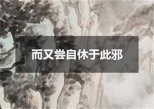 而又尝自休于此邪