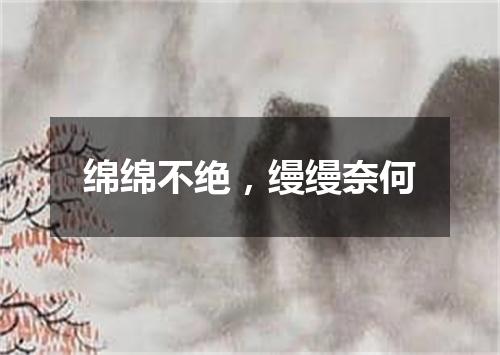 绵绵不绝，缦缦奈何