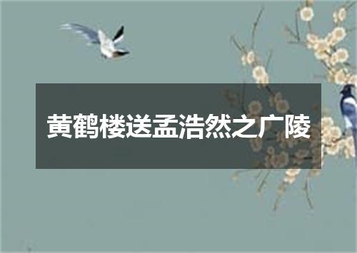 黄鹤楼送孟浩然之广陵