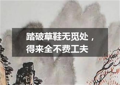 踏破草鞋无觅处，得来全不费工夫