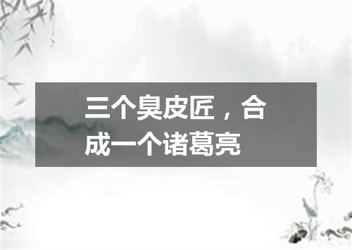 三个臭皮匠，合成一个诸葛亮