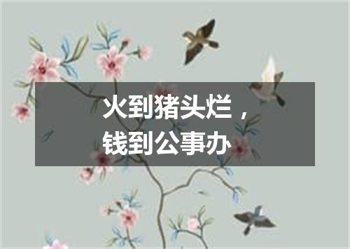 火到猪头烂，钱到公事办