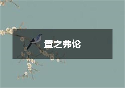 置之弗论是什么意思