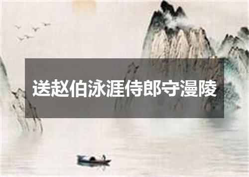 送赵伯泳涯侍郎守漫陵