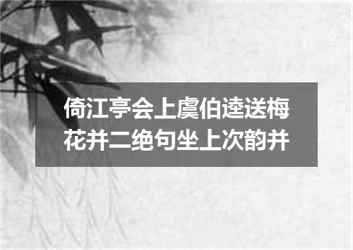 倚江亭会上虞伯逵送梅花并二绝句坐上次韵并