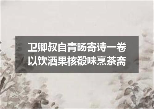 卫卿叔自青旸寄诗一卷以饮酒果核殽味烹茶斋