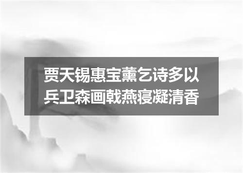 贾天锡惠宝薰乞诗多以兵卫森画戟燕寝凝清香