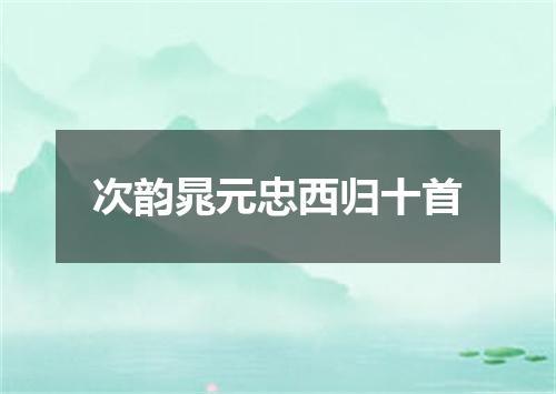 次韵晁元忠西归十首