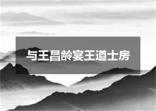 与王昌龄宴王道士房