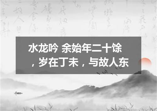 水龙吟 余始年二十馀，岁在丁未，与故人东