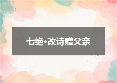 七绝·改诗赠父亲