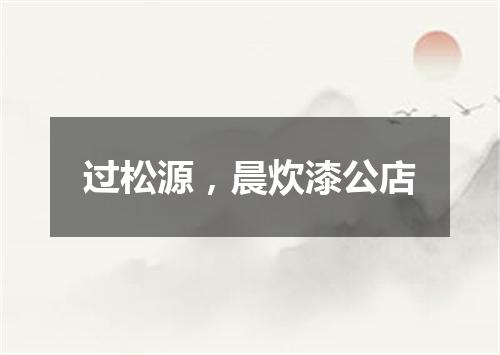 过松源，晨炊漆公店