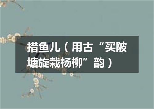 措鱼儿（用古“买陂塘旋栽杨柳”韵）