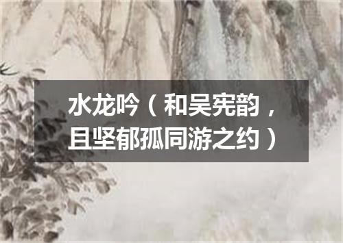 水龙吟（和吴宪韵，且坚郁孤同游之约）