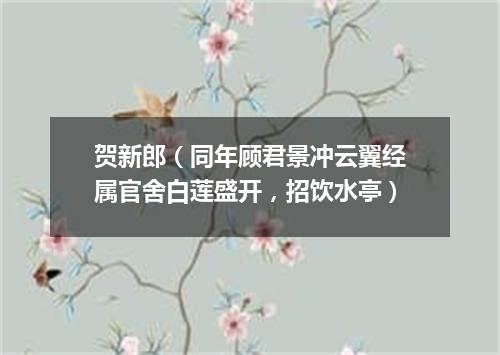 贺新郎（同年顾君景冲云翼经属官舍白莲盛开，招饮水亭）